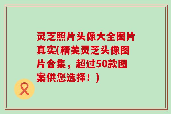 灵芝照片头像大全图片真实(精美灵芝头像图片合集，超过50款图案供您选择！)