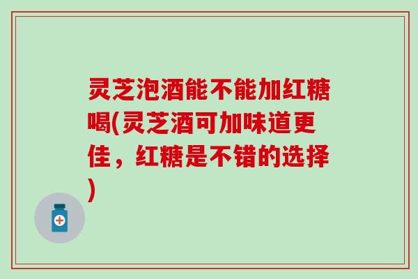 灵芝泡酒能不能加红糖喝(灵芝酒可加味道更佳，红糖是不错的选择)
