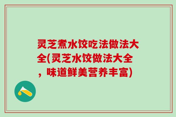 灵芝煮水饺吃法做法大全(灵芝水饺做法大全，味道鲜美营养丰富)