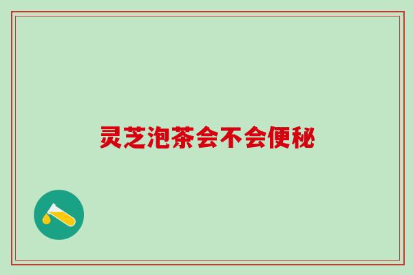 灵芝泡茶会不会便秘