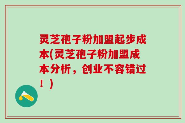 灵芝孢子粉加盟起步成本(灵芝孢子粉加盟成本分析，创业不容错过！)