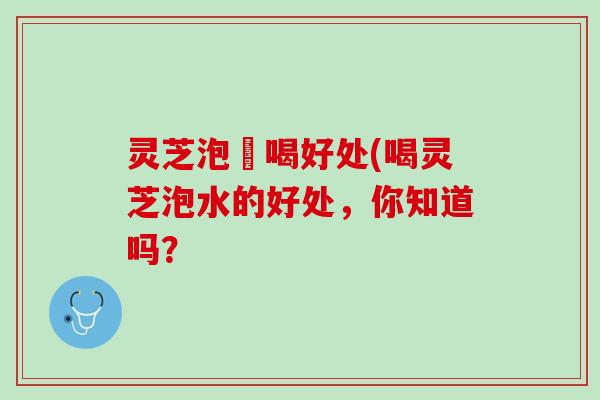 灵芝泡氿喝好处(喝灵芝泡水的好处，你知道吗？