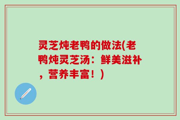 灵芝炖老鸭的做法(老鸭炖灵芝汤：鲜美滋补，营养丰富！)