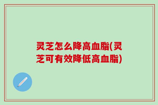 灵芝怎么降高血脂(灵芝可有效降低高血脂)