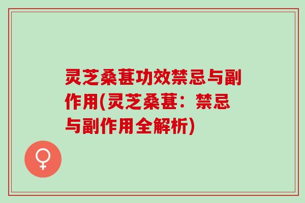灵芝桑葚功效禁忌与副作用(灵芝桑葚：禁忌与副作用全解析)