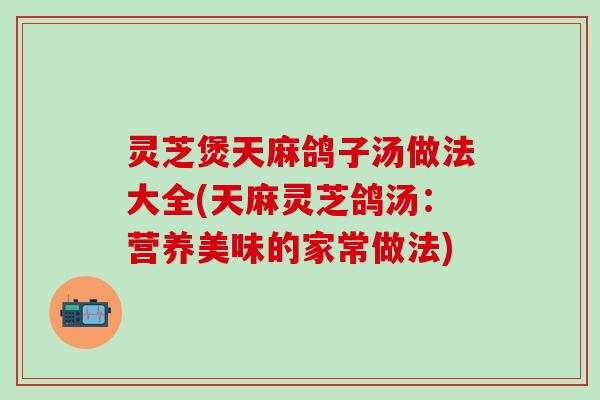 灵芝煲天麻鸽子汤做法大全(天麻灵芝鸽汤：营养美味的家常做法)