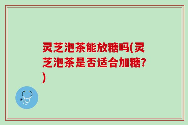 灵芝泡茶能放糖吗(灵芝泡茶是否适合加糖？)