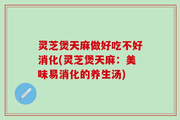 灵芝煲天麻做好吃不好消化(灵芝煲天麻：美味易消化的养生汤)