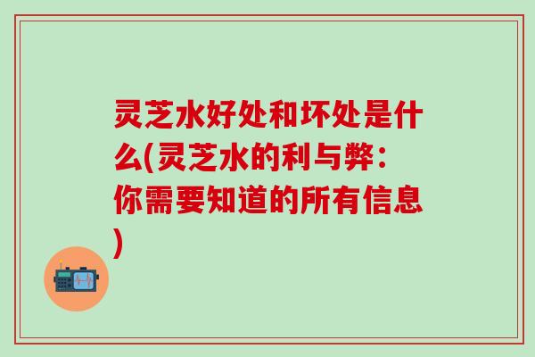 灵芝水好处和坏处是什么(灵芝水的利与弊：你需要知道的所有信息)