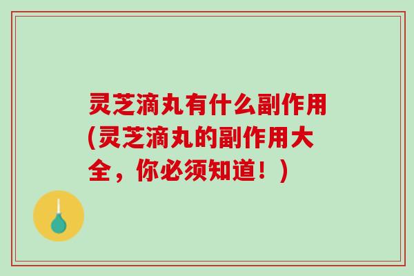 灵芝滴丸有什么副作用(灵芝滴丸的副作用大全，你必须知道！)