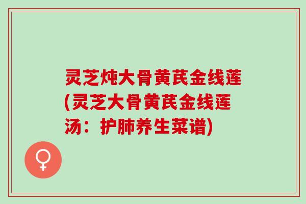 灵芝炖大骨黄芪金线莲(灵芝大骨黄芪金线莲汤：护肺养生菜谱)
