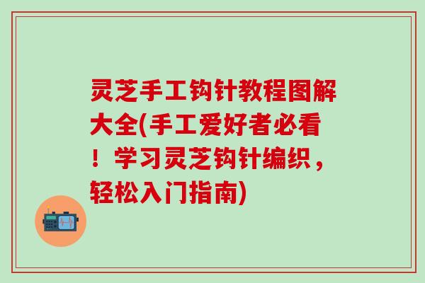 灵芝手工钩针教程图解大全(手工爱好者必看！学习灵芝钩针编织，轻松入门指南)
