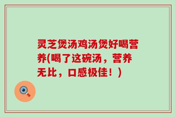 灵芝煲汤鸡汤煲好喝营养(喝了这碗汤，营养无比，口感极佳！)