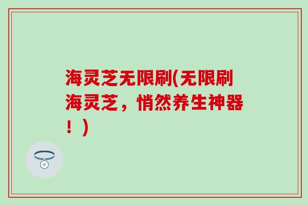 海灵芝无限刷(无限刷海灵芝，悄然养生神器！)