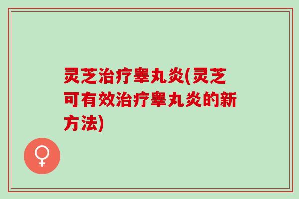 灵芝治疗睾丸炎(灵芝可有效治疗睾丸炎的新方法)
