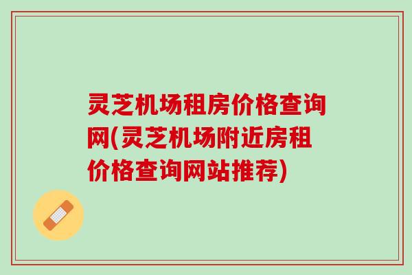 灵芝机场租房价格查询网(灵芝机场附近房租价格查询网站推荐)