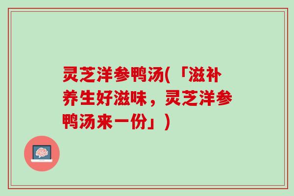 灵芝洋参鸭汤(「滋补养生好滋味,灵芝洋参鸭汤来一份」) 灵芝洋参鸭汤(「滋补养生好滋味,灵芝洋参鸭汤来一份」)