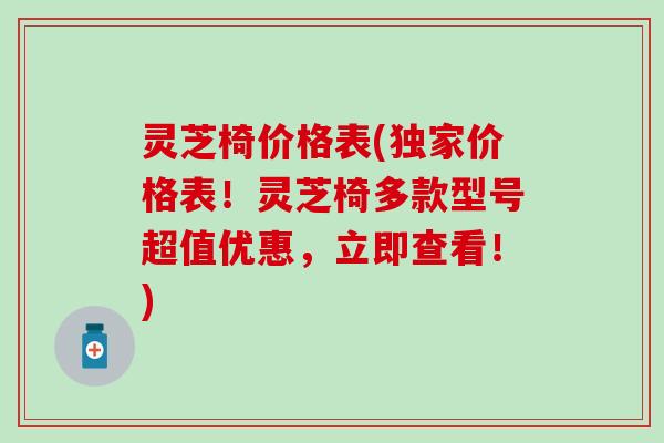 灵芝椅价格表(独家价格表！灵芝椅多款型号超值优惠，立即查看！)