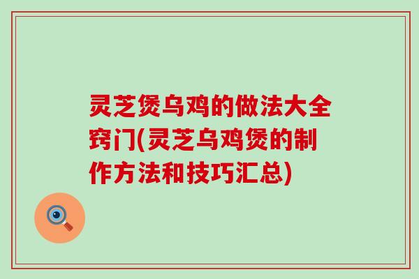 灵芝煲乌鸡的做法大全窍门(灵芝乌鸡煲的制作方法和技巧汇总)