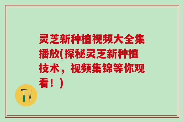 灵芝新种植视频大全集播放(探秘灵芝新种植技术，视频集锦等你观看！)