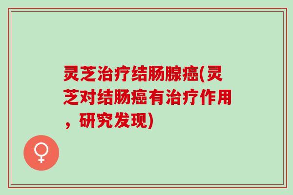 灵芝治疗结肠腺癌(灵芝对结肠癌有治疗作用，研究发现)