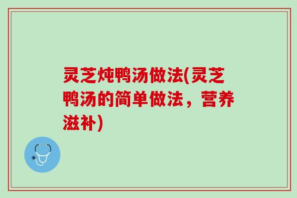 灵芝炖鸭汤做法(灵芝鸭汤的简单做法，营养滋补)