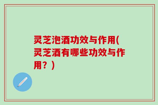 灵芝泡酒功效与作用(灵芝酒有哪些功效与作用？)