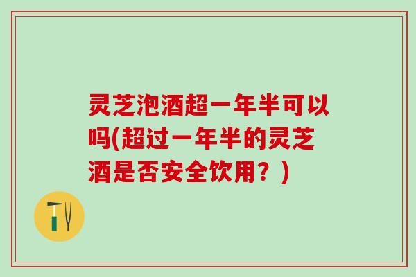 灵芝泡酒超一年半可以吗(超过一年半的灵芝酒是否安全饮用？)