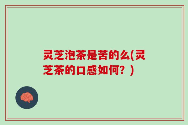 灵芝泡茶是苦的么(灵芝茶的口感如何？)