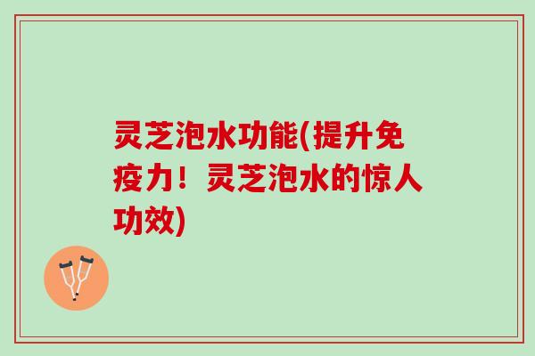 灵芝泡水功能(提升免疫力！灵芝泡水的惊人功效)
