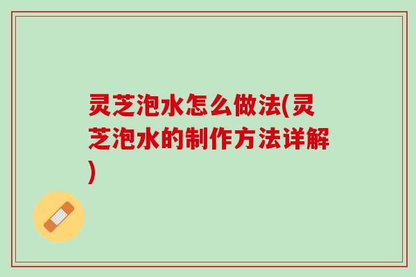 灵芝泡水怎么做法(灵芝泡水的制作方法详解)