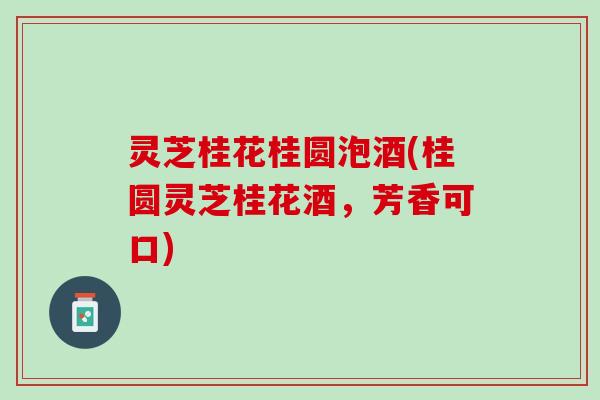 灵芝桂花桂圆泡酒(桂圆灵芝桂花酒,芳香可口) 灵芝桂花桂圆泡酒(桂圆灵芝桂花酒,芳香可口)