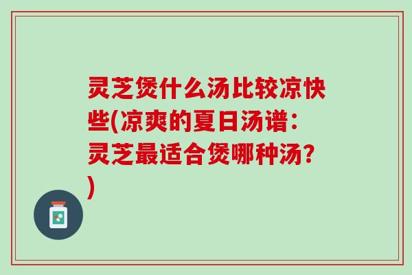 灵芝煲什么汤比较凉快些(凉爽的夏日汤谱：灵芝最适合煲哪种汤？)