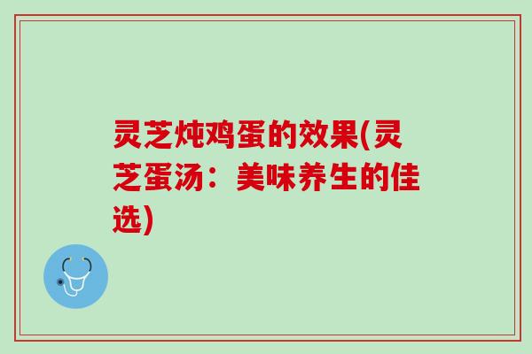 灵芝炖鸡蛋的效果(灵芝蛋汤：美味养生的佳选)