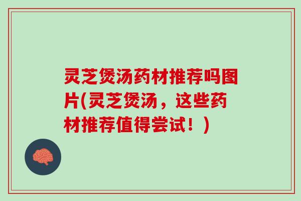 灵芝煲汤药材推荐吗图片(灵芝煲汤，这些药材推荐值得尝试！)