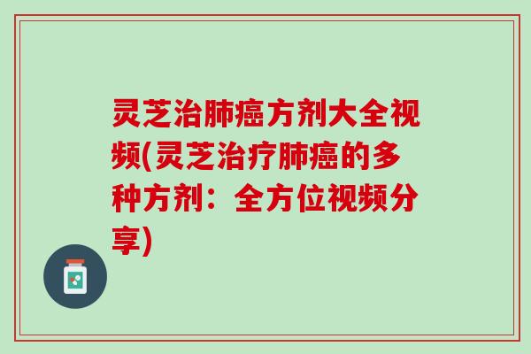 灵芝治肺癌方剂大全视频(灵芝治疗肺癌的多种方剂：全方位视频分享)