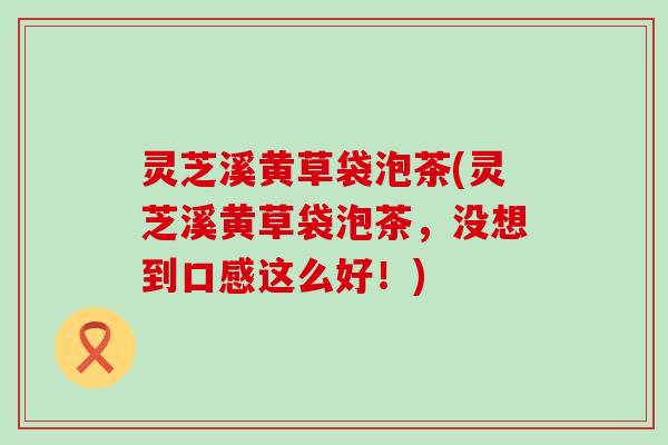 灵芝溪黄草袋泡茶(灵芝溪黄草袋泡茶，没想到口感这么好！)