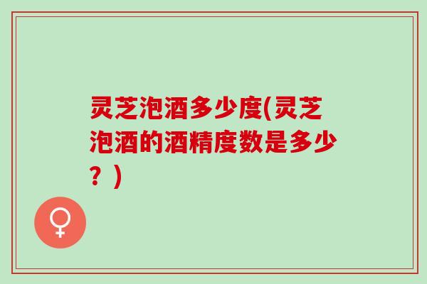 灵芝泡酒多少度(灵芝泡酒的酒精度数是多少？)