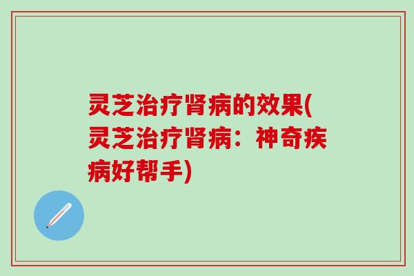 灵芝的效果(灵芝:神奇好帮手) 灵芝的效果(灵芝:神奇好帮手)