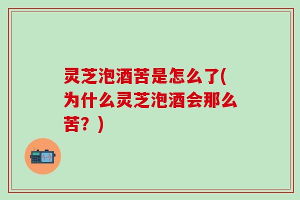 灵芝泡酒苦是怎么了(为什么灵芝泡酒会那么苦？)