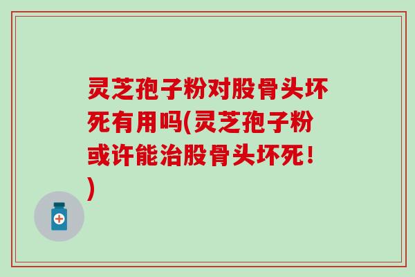 灵芝孢子粉对股骨头坏死有用吗(灵芝孢子粉或许能治股骨头坏死！)