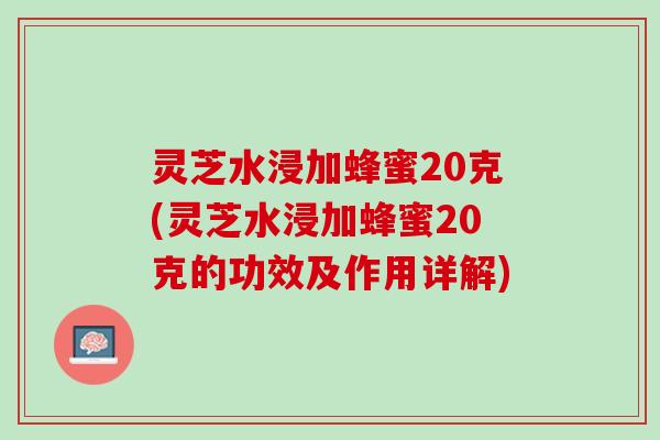 灵芝水浸加蜂蜜20克(灵芝水浸加蜂蜜20克的功效及作用详解)