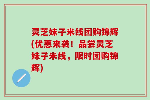 灵芝妹子米线团购锦辉(优惠来袭！品尝灵芝妹子米线，限时团购锦辉)
