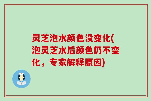 灵芝泡水颜色没变化(泡灵芝水后颜色仍不变化，专家解释原因)