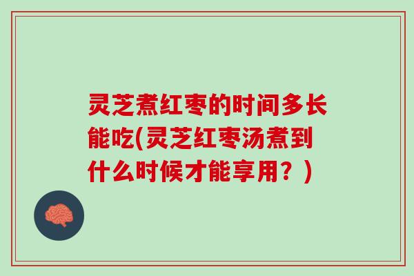 灵芝煮红枣的时间多长能吃(灵芝红枣汤煮到什么时候才能享用？)
