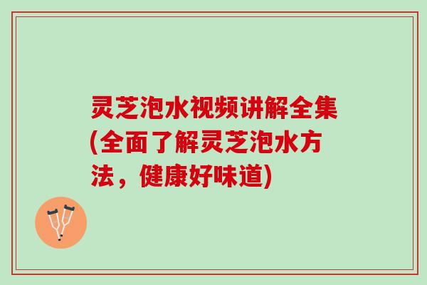 灵芝泡水视频讲解全集(全面了解灵芝泡水方法，健康好味道)