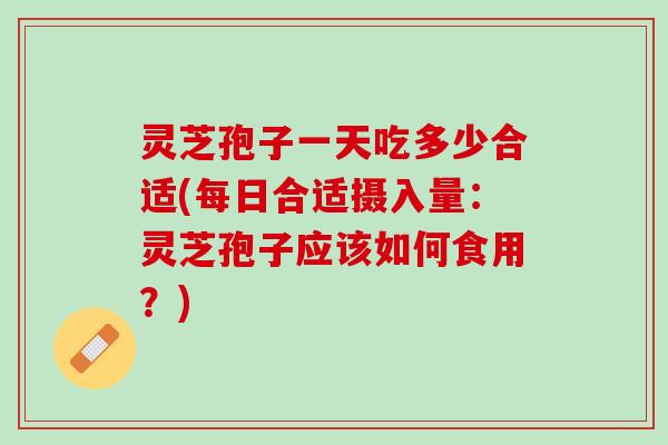 灵芝孢子一天吃多少合适(每日合适摄入量：灵芝孢子应该如何食用？)