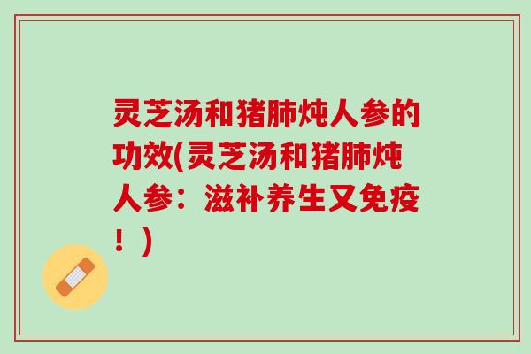 灵芝汤和猪肺炖人参的功效(灵芝汤和猪肺炖人参：滋补养生又免疫！)