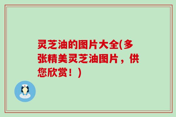 灵芝油的图片大全(多张精美灵芝油图片，供您欣赏！)