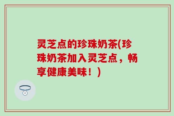 灵芝点的珍珠奶茶(珍珠奶茶加入灵芝点，畅享健康美味！)